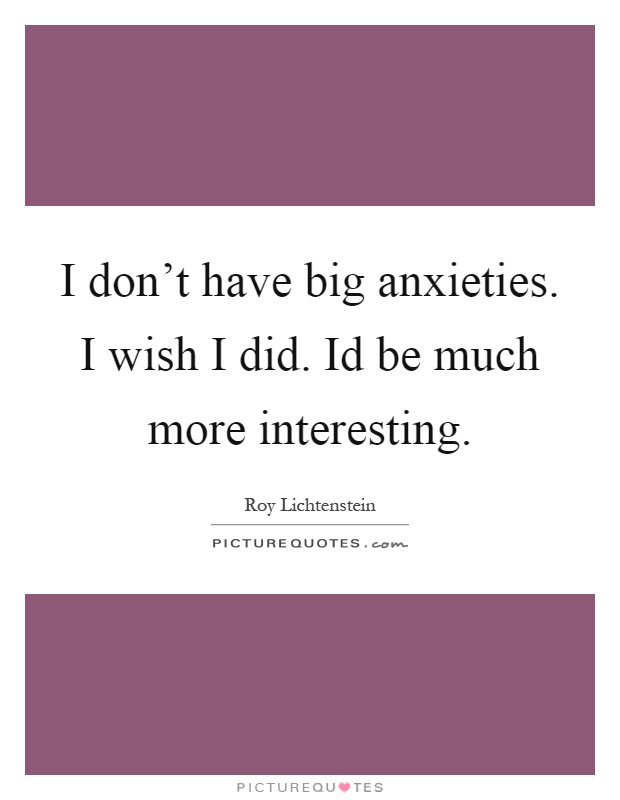 I don't have big anxieties. I wish I did. Id be much more interesting Picture Quote #1
