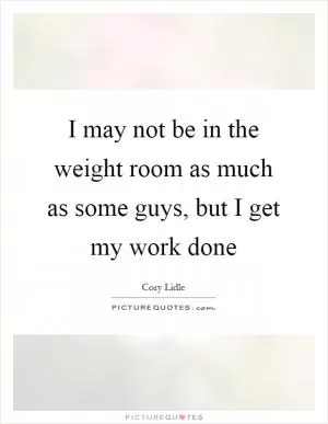 I may not be in the weight room as much as some guys, but I get my work done Picture Quote #1