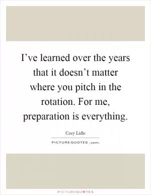 I’ve learned over the years that it doesn’t matter where you pitch in the rotation. For me, preparation is everything Picture Quote #1