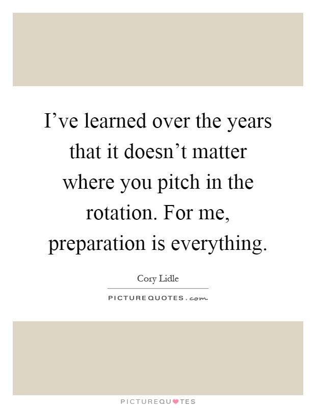 I've learned over the years that it doesn't matter where you pitch in the rotation. For me, preparation is everything Picture Quote #1