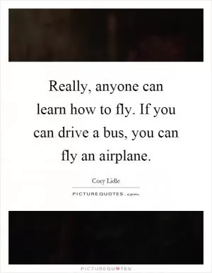 Really, anyone can learn how to fly. If you can drive a bus, you can fly an airplane Picture Quote #1