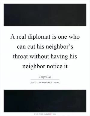 A real diplomat is one who can cut his neighbor’s throat without having his neighbor notice it Picture Quote #1