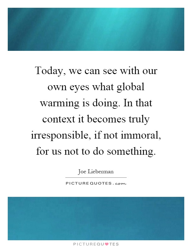 Today, we can see with our own eyes what global warming is doing. In that context it becomes truly irresponsible, if not immoral, for us not to do something Picture Quote #1