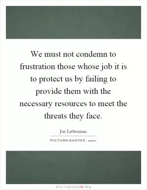 We must not condemn to frustration those whose job it is to protect us by failing to provide them with the necessary resources to meet the threats they face Picture Quote #1