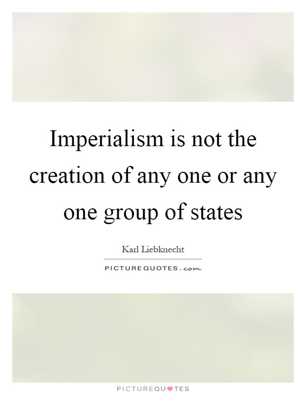 Imperialism is not the creation of any one or any one group of states Picture Quote #1