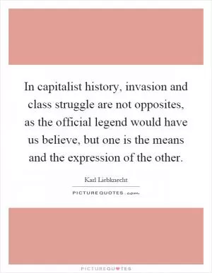 In capitalist history, invasion and class struggle are not opposites, as the official legend would have us believe, but one is the means and the expression of the other Picture Quote #1