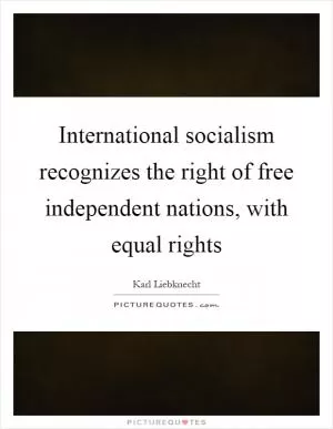 International socialism recognizes the right of free independent nations, with equal rights Picture Quote #1