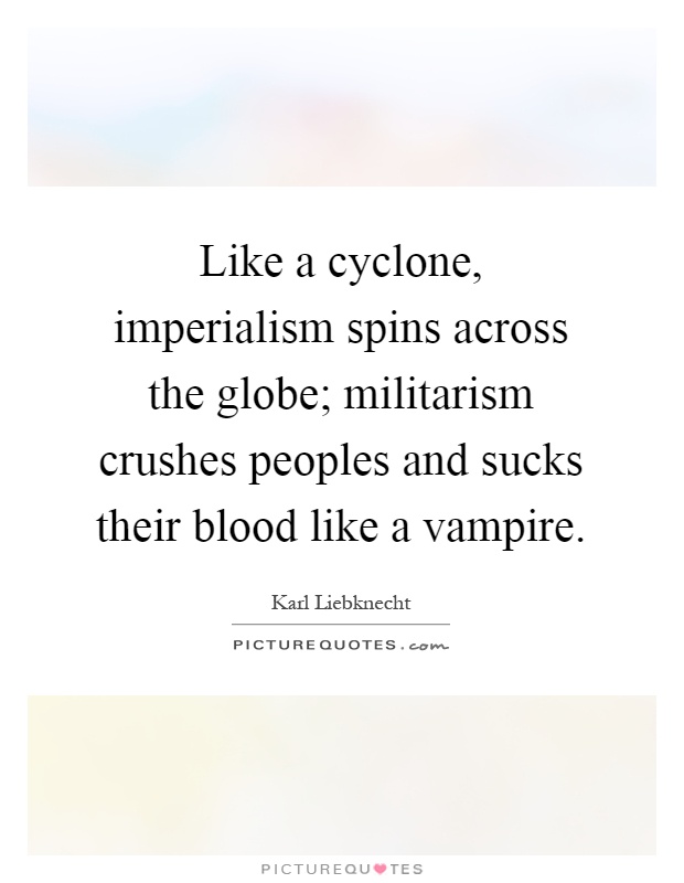 Like a cyclone, imperialism spins across the globe; militarism crushes peoples and sucks their blood like a vampire Picture Quote #1