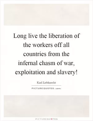 Long live the liberation of the workers off all countries from the infernal chasm of war, exploitation and slavery! Picture Quote #1