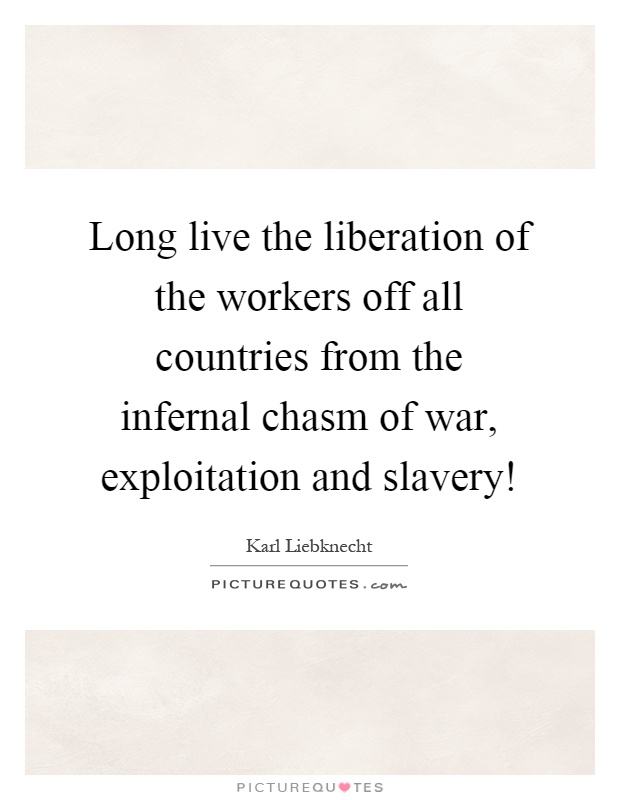 Long live the liberation of the workers off all countries from the infernal chasm of war, exploitation and slavery! Picture Quote #1