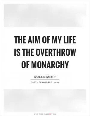 The aim of my life is the overthrow of monarchy Picture Quote #1