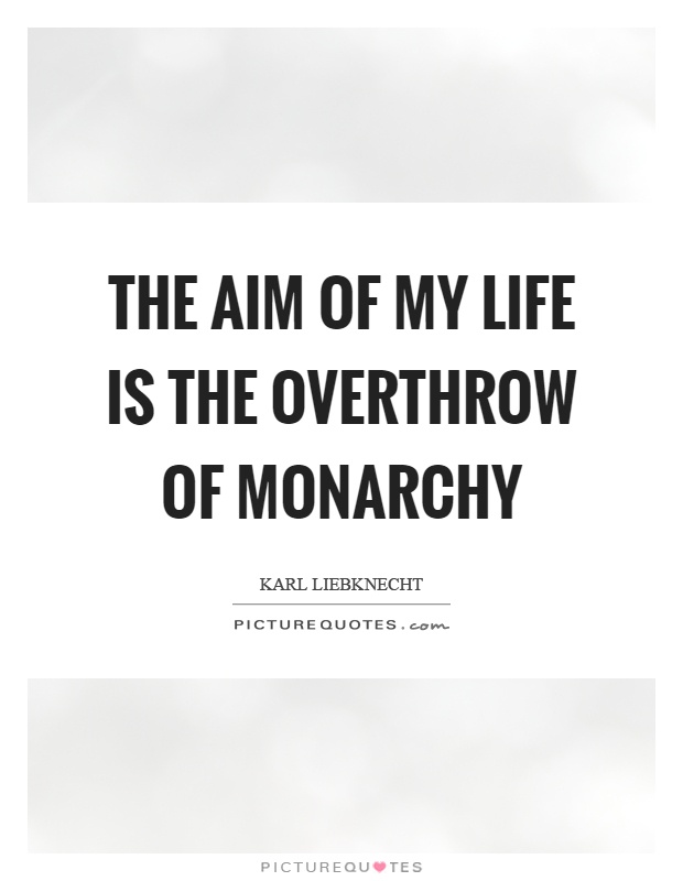 The aim of my life is the overthrow of monarchy Picture Quote #1