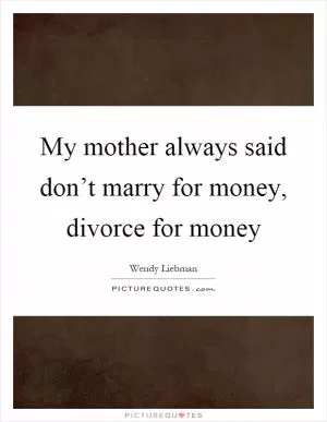 My mother always said don’t marry for money, divorce for money Picture Quote #1