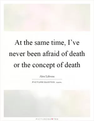 At the same time, I’ve never been afraid of death or the concept of death Picture Quote #1