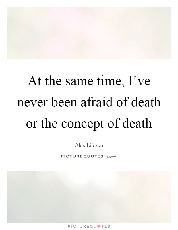 At the same time, I've never been afraid of death or the concept of death Picture Quote #1