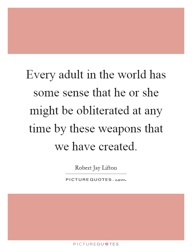 Every adult in the world has some sense that he or she might be obliterated at any time by these weapons that we have created Picture Quote #1