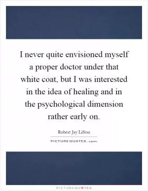 I never quite envisioned myself a proper doctor under that white coat, but I was interested in the idea of healing and in the psychological dimension rather early on Picture Quote #1