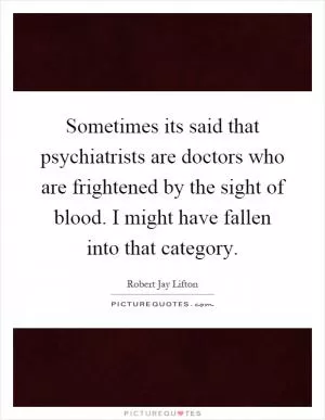 Sometimes its said that psychiatrists are doctors who are frightened by the sight of blood. I might have fallen into that category Picture Quote #1