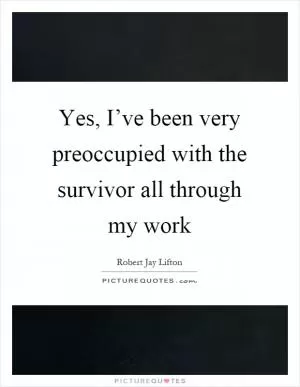 Yes, I’ve been very preoccupied with the survivor all through my work Picture Quote #1