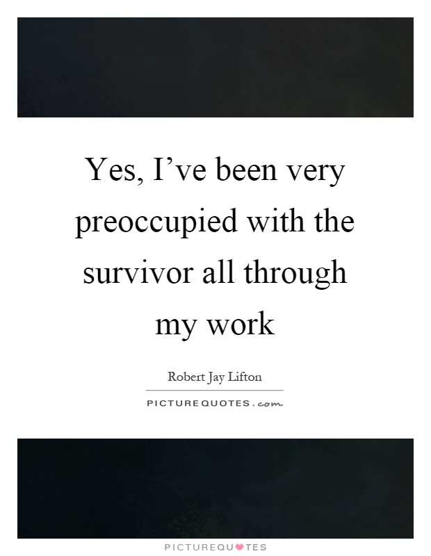 Yes, I've been very preoccupied with the survivor all through my work Picture Quote #1