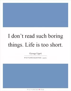 I don’t read such boring things. Life is too short Picture Quote #1