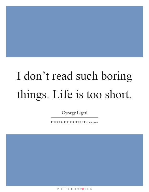 I don't read such boring things. Life is too short Picture Quote #1