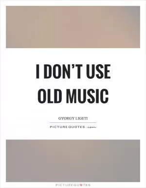 I don’t use old music Picture Quote #1