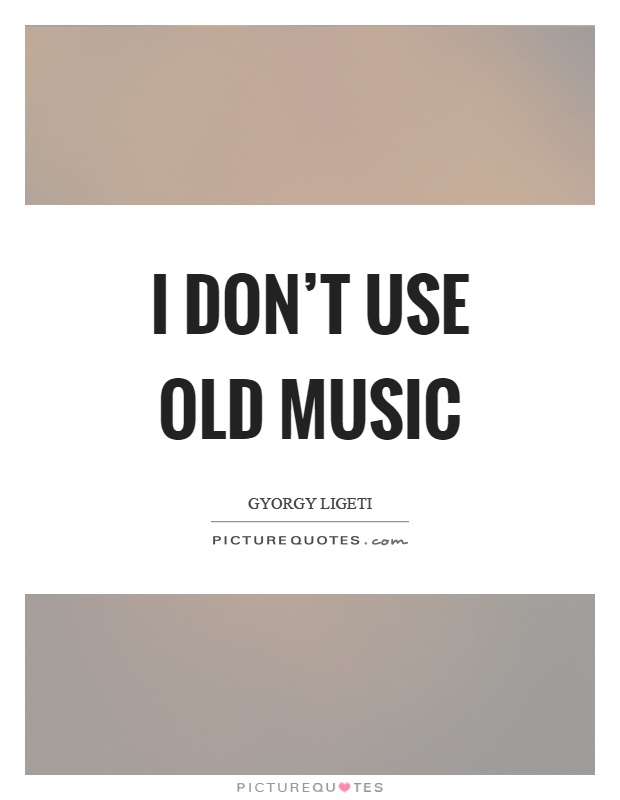 I don't use old music Picture Quote #1