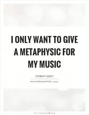 I only want to give a metaphysic for my music Picture Quote #1
