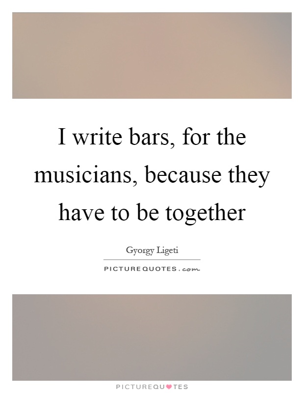I write bars, for the musicians, because they have to be together Picture Quote #1