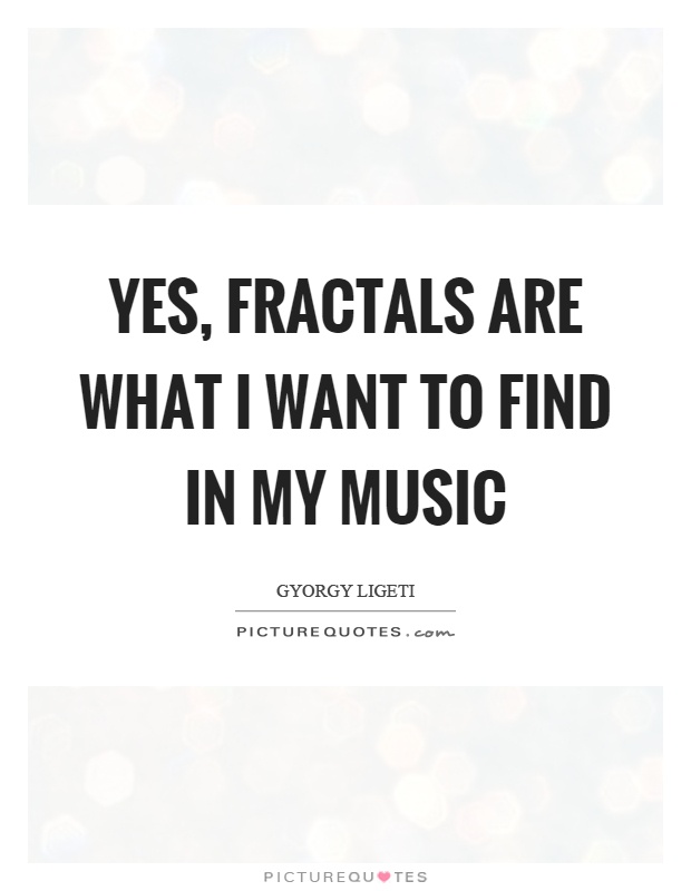 Yes, fractals are what I want to find in my music Picture Quote #1
