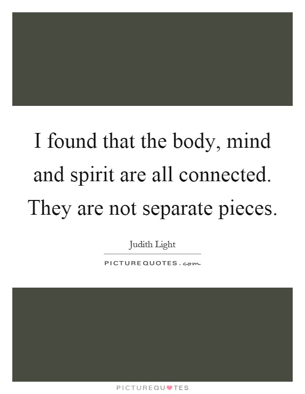 I found that the body, mind and spirit are all connected. They are not separate pieces Picture Quote #1