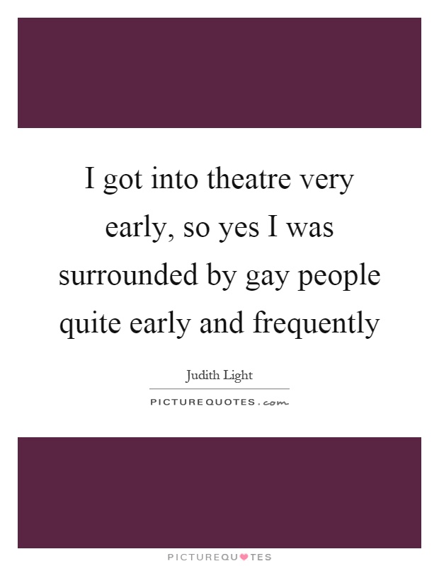 I got into theatre very early, so yes I was surrounded by gay people quite early and frequently Picture Quote #1