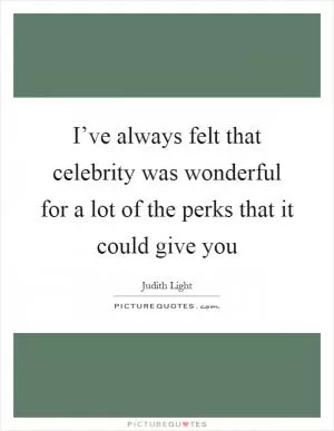 I’ve always felt that celebrity was wonderful for a lot of the perks that it could give you Picture Quote #1