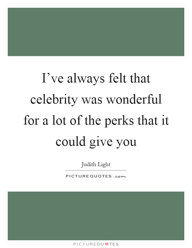 I've always felt that celebrity was wonderful for a lot of the perks that it could give you Picture Quote #1