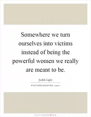 Somewhere we turn ourselves into victims instead of being the powerful women we really are meant to be Picture Quote #1