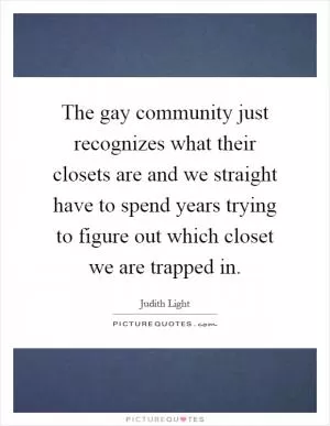 The gay community just recognizes what their closets are and we straight have to spend years trying to figure out which closet we are trapped in Picture Quote #1