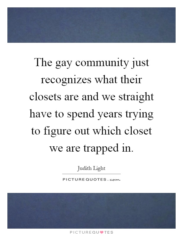 The gay community just recognizes what their closets are and we straight have to spend years trying to figure out which closet we are trapped in Picture Quote #1