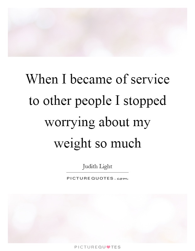 When I became of service to other people I stopped worrying about my weight so much Picture Quote #1