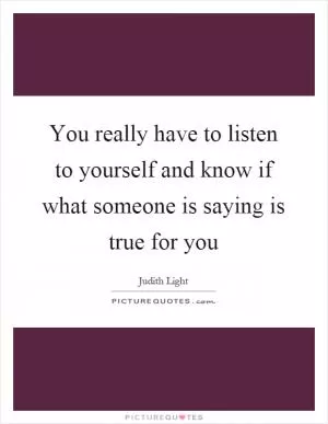 You really have to listen to yourself and know if what someone is saying is true for you Picture Quote #1