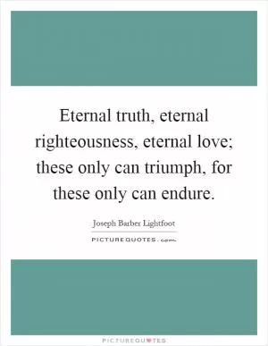 Eternal truth, eternal righteousness, eternal love; these only can triumph, for these only can endure Picture Quote #1