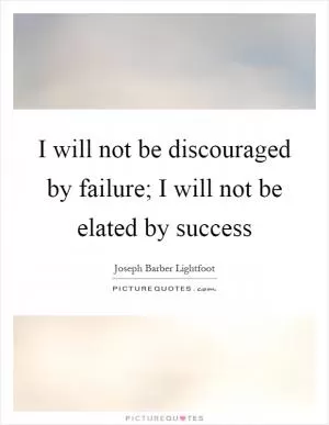 I will not be discouraged by failure; I will not be elated by success Picture Quote #1