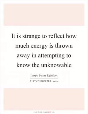 It is strange to reflect how much energy is thrown away in attempting to know the unknowable Picture Quote #1