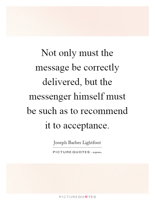 Not only must the message be correctly delivered, but the messenger himself must be such as to recommend it to acceptance Picture Quote #1