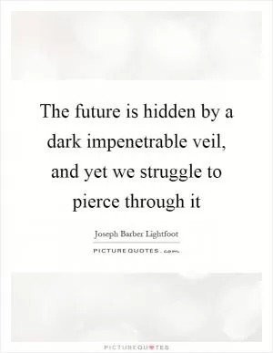 The future is hidden by a dark impenetrable veil, and yet we struggle to pierce through it Picture Quote #1