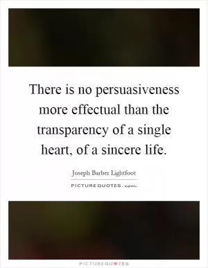 There is no persuasiveness more effectual than the transparency of a single heart, of a sincere life Picture Quote #1