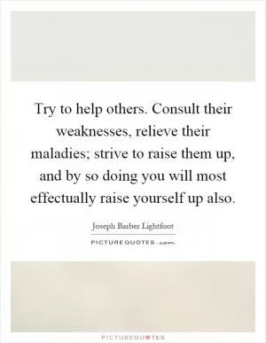 Try to help others. Consult their weaknesses, relieve their maladies; strive to raise them up, and by so doing you will most effectually raise yourself up also Picture Quote #1