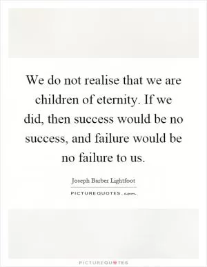 We do not realise that we are children of eternity. If we did, then success would be no success, and failure would be no failure to us Picture Quote #1
