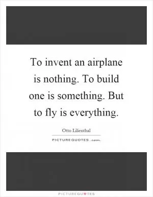 To invent an airplane is nothing. To build one is something. But to fly is everything Picture Quote #1