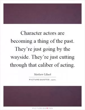 Character actors are becoming a thing of the past. They’re just going by the wayside. They’re just cutting through that caliber of acting Picture Quote #1